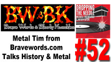 In episode 52, April 29, 2013, of the Dropping The Needle podcast. In this episode Michael Brandvold and Mitch Lafon are joined by Metal Tim from Bravewords.com and we all talk BW&BK history and heavy metal.